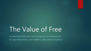 The Value of Free
AN INVESTIGATION INTO THE RATIONALITY OF INDIVIDUALS
BY: JOEY WACHTVEITL, JOSH TIBBITTS, AND CHRIS FITZGERALD
 