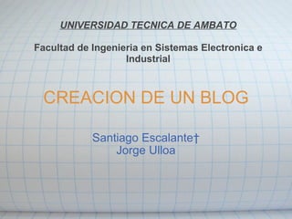 CREACION DE UN BLOG Santiago Escalante  Jorge Ulloa UNIVERSIDAD TECNICA DE AMBATO Facultad de Ingenieria en Sistemas Electronica e Industrial 