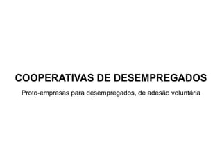 COOPERATIVAS DE DESEMPREGADOS Proto-empresas para desempregados, de adesão voluntária 