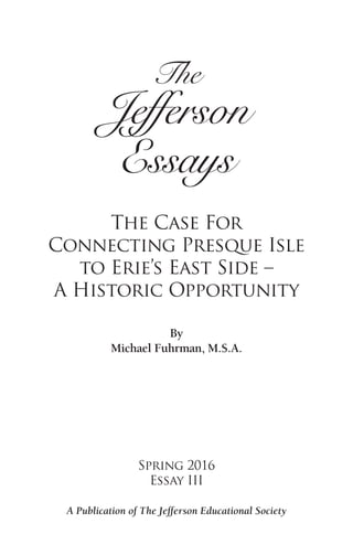 The Case For
Connecting Presque Isle
to Erie’s East Side –
A Historic Opportunity
By
Michael Fuhrman, M.S.A.
Spring 2016
Essay III
The
Jefferson
Essays
A Publication of The Jefferson Educational Society
 