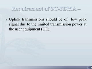    Uplink transmissions should be of low peak
    signal due to the limited transmission power at
    the user equipment (UE).




                                                      46
 