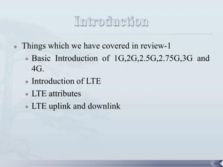    Things which we have covered in review-1
      Basic Introduction of 1G,2G,2.5G,2.75G,3G and

       4G.
      Introduction of LTE

      LTE attributes

      LTE uplink and downlink




                                                       50
 