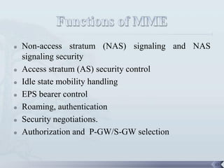    Non-access stratum (NAS) signaling and NAS
    signaling security
   Access stratum (AS) security control
   Idle state mobility handling
   EPS bearer control
   Roaming, authentication
   Security negotiations.
   Authorization and P-GW/S-GW selection


                                                 63
 