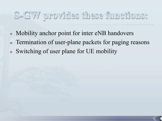    Mobility anchor point for inter eNB handovers
   Termination of user-plane packets for paging reasons
   Switching of user plane for UE mobility




                                                           64
 