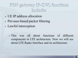    UE IP address allocation
   Per-user-based packet filtering
   Lawful interception

       This was all about functions of different
        components in LTE architecture. Now we will see
        about LTE Radio Interface and its architecture.



                                                          65
 