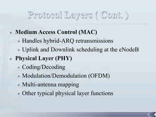    Medium Access Control (MAC)
      Handles hybrid-ARQ retransmissions

      Uplink and Downlink scheduling at the eNodeB

   Physical Layer (PHY)
      Coding/Decoding

      Modulation/Demodulation (OFDM)

      Multi-antenna mapping

      Other typical physical layer functions




                                                      68
 