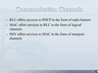    RLC offers services to PDCP in the form of radio bearers
   MAC offers services to RLC in the form of logical
    channels
   PHY offers services to MAC in the form of transport
    channels




                                                               69
 