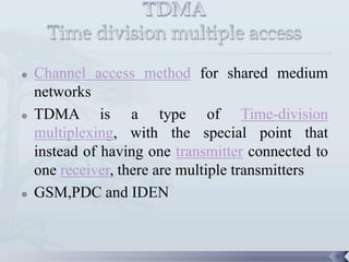    Channel access method for shared medium
    networks
   TDMA is a type of Time-division
    multiplexing, with the special point that
    instead of having one transmitter connected to
    one receiver, there are multiple transmitters
   GSM,PDC and IDEN


                                                     9
 