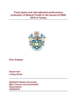 Fund styles and risk-adjusted performance
evaluation of Mutual Funds in the period of 2009-
2014 in Turkey
Ilhan Erdogan
Supervisor
Lesley Buick
Sheffield Hallam University
MSc Finance and Investment
Dissertation
03/09/2015
 