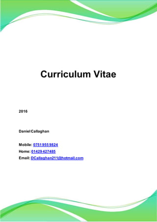 Curriculum Vitae
2016
DanielCallaghan
Mobile: 0751955 9824
Home: 01429 427485
Email: DCallaghan211@hotmail.com
 