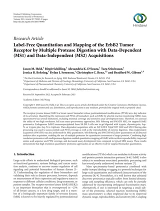 Hindawi Publishing Corporation
International Journal of Proteomics
Volume 2013, Article ID 791985, 11 pages
http://dx.doi.org/10.1155/2013/791985
Research Article
Label-Free Quantitation and Mapping of the ErbB2 Tumor
Receptor by Multiple Protease Digestion with Data-Dependent
(MS1) and Data-Independent (MS2) Acquisitions
Jason M. Held,1
Birgit Schilling,1
Alexandria K. D’Souza,1
Tara Srinivasan,1
Jessica B. Behring,1
Dylan J. Sorensen,1
Christopher C. Benz,1,2
and Bradford W. Gibson1,3
1
The Buck Institute for Research on Aging, 8001 Redwood Boulevard, Novato, CA 94945, USA
2
Department of Medicine and Division of Oncology-Hematology, University of California, San Francisco, CA 94143, USA
3
Department of Pharmaceutical Chemistry, University of California, San Francisco, CA 94143, USA
Correspondence should be addressed to Jason M. Held; jheld@buckinstitute.org
Received 14 September 2012; Accepted 6 February 2013
Academic Editor: Mu Wang
Copyright © 2013 Jason M. Held et al. This is an open access article distributed under the Creative Commons Attribution License,
which permits unrestricted use, distribution, and reproduction in any medium, provided the original work is properly cited.
The receptor tyrosine kinase ErbB2 is a breast cancer biomarker whose posttranslational modifications (PTMs) are a key indicator
of its activation. Quantifying the expression and PTMs of biomarkers such as ErbB2 by selected reaction monitoring (SRM) mass
spectrometry has several limitations, including minimal coverage and extensive assay development time. Therefore, we assessed
the utility of two high resolution, full scan mass spectrometry approaches, MS1 Filtering and SWATH MS2, for targeted ErbB2
proteomics. Endogenous ErbB2 immunoprecipitated from SK-BR-3 cells was in-gel digested with trypsin, chymotrypsin, Asp-
N, or trypsin plus Asp-N in triplicate. Data-dependent acquisition with an AB SCIEX TripleTOF 5600 and MS1 Filtering data
processing was used to assess peptide and PTM coverage as well as the reproducibility of enzyme digestion. Data-independent
acquisition (SWATH) was also performed for MS2 quantitation. MS1 Filtering and SWATH MS2 allow quantitation of all detected
analytes after acquisition, enabling the use of multiple proteases for quantitative assessment of target proteins. Combining high
resolution proteomics with multiprotease digestion enabled quantitative mapping of ErbB2 with excellent reproducibility, improved
amino acid sequence and PTM coverage, and decreased assay development time compared to typical SRM assays. These results
demonstrate that high resolution quantitative proteomic approaches are an effective tool for targeted biomarker quantitation.
1. Introduction
Large-scale efforts to understand biological processes, such
as functional genomics, systems biology, and cancer muta-
tion analysis, continue to uncover master regulators of cell
signaling and potential biomarkers of human disease [1–
3]. Understanding the regulation of these biomarkers and
validating their role in disease processes, however, depends
on measurement of their expression and regulatory status in
response to different cellular conditions, drug treatments, or
patient samples. The receptor tyrosine kinase ErbB2 (HER2)
is an important biomarker that is overexpressed in ∼25%
of all breast cancers, is a key drug target, and is a mem-
ber of a biologically important family of tyrosine kinases.
ErbB2 is known to be heavily regulated by posttranslational
modifications (PTMs) which can modulate its kinase activity
and protein-protein interaction partners [4–6]. ErbB2 is also
subject to membrane-associated proteolytic processing and
has several poorly understood isoform variants [7].
Mass spectrometry-based proteomics combined with
stable-isotope labeling or tagging is a powerful technique for
large-scale quantitation and unbiased characterization of the
proteome [8, 9]. Nonetheless, it is well known that unbiased
discovery proteomics typically suffers from limited dynamic
range and sampling efficiency, which can only be partially
addressed by incorporating orthogonal fractionation steps.
Alternatively, if one is interested in targeting a small sub-
set of the proteome, selected reaction monitoring (SRM)
mass spectrometry is often employed due to its improved
dynamic range, reproducibility, and sensitivity [10]. Coupling
 