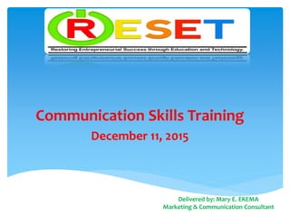 Communication Skills Training
December 11, 2015
Delivered by: Mary E. EKEMA
Marketing & Communication Consultant
 