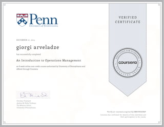 DECEMBER 17, 2013
giorgi arveladze
An Introduction to Operations Management
an 8 week online non-credit course authorized by University of Pennsylvania and
offered through Coursera
has successfully completed
Christian Terwiesch
Andrew M. Heller Professor
The Wharton School
University of Pennsylvania
Verify at coursera.org/verify/ WMA98G68WF
Coursera has confirmed the identity of this individual and
their participation in the course.
 