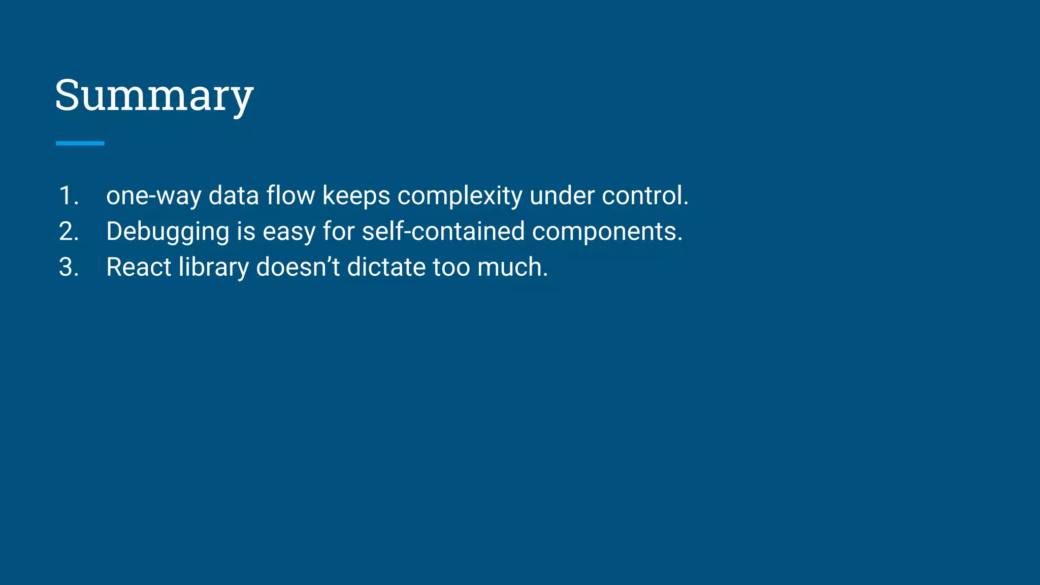 Summary
1. one-way data flow keeps complexity under control.
2. Debugging is easy for self-contained components.
3. React library doesn’t dictate too much.
 
