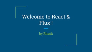 Welcome to React &
Flux !
by Ritesh
 