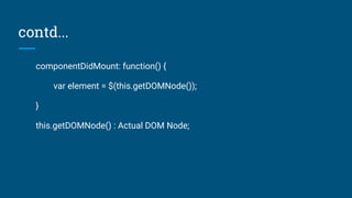 contd...
componentDidMount: function() {
var element = $(this.getDOMNode());
}
this.getDOMNode() : Actual DOM Node;
 