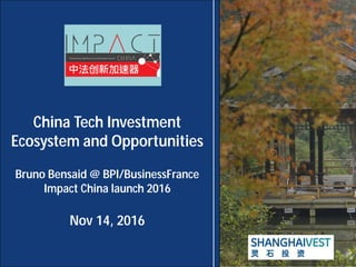 China Tech Investment
Ecosystem and Opportunities
Bruno Bensaid @ BPI/BusinessFrance
Impact China launch 2016
Nov 14, 2016
 
