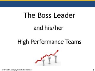 The Boss Leader
and his/her
High Performance Teams
br.linkedin.com/in/ReneRobertoRosa/ 1
 