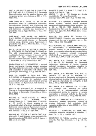 ISSN 2318-4752 – Volume 1, N1, 2013
11
LILIC, M.; GALKIN, V.E.; ORLOVA, A.; VANLOOCK,
M.S.; EGELMAN, E.H.; STEBBINS, C.E. Salmonella
SipA polymerizes actin by stapling filaments with
nonglobular protein arms. Science, v. 301, p. 1918-
1921, 2003.
LIMA FILHO, J.V.M.; VIEIRA, E.C.; NICOLI, J.R.
Antagonistic effect of Lactobacillus acidophilus,
Saccharomyces boulardii and Escherichia coli
against experimental infections with Shigella flexneri
and Salmonella enteritidis ssp. typhimurium in
gnotobiotic mice. J. Appl. Microbiol., v. 88, p. 365-
371, 2000.
LIMA FILHO, J.V.M.; VIEIRA, L.Q.; ARANTES,
R.M.E.; NICOLI, J.R. Effect of the Escherichia coli
EMO on experimental infection by Salmonella
enterica subsp. Entérica serovar Typhimurium in
gnotobiotic mice. Braz. J. Med. Biol. Res., v. 37, p.
1005-1013, 2004.
MA, W.; LIM, W.; GEE, K.; AUCOIN, S.; NANDAN,
D.; KOZLOWSKI, M.; DIAZMITOMA, F.; KUMAR, A.
The p38 mitogen-activated kinase pathway
regulates the human interleukin-10 promoter via the
activation of Sp1 transcription factor in
lipopolysaccharide-stimulated human macrophages.
J. Biol. Chem., v. 276, p. 13664-13674, 2001.
MAGNUSSON, K.E.; STJERNSTROM, I. Mucosal
barrier mechanisms. Interplay between secretory
IgA (sIgA), IgG and mucins on the surface properties
and association of salmonellae with intestine and
granulocytes. Immunology, v. 45, p. 239-248, 1982.
MAIA, O.B.; DUARTE, R.; SILVA, A.M.; CARA,
D.C.; NICOLI, J.R. Evaluation of the components of
a commercial probiotic in gnotobiotic mice
experimentally challenged with Salmonella enterica
subsp. enterica ser. Typhimurium. Vet. Microbiol., v.
79, p. 183-189, 2001.
MAKELA, P.H.; VOLTONEV, V.V.; VOLTONEM, M.
The role of O antigen (lipopolysaccharide) factors in
the virulence of Salmonella. J. Infect. Dis., v. 128, p.
81-85, 1973.
MAKRAS, L.; TRIANTAFYLLOU, V.; FAYOL-
MESSAOUDI, D.; ADRIANY, T.;
ZOUMPOPOULOU, G.; TSAKALIDOU, E.; SERVIN,
A.; DE VUYST, L. Kinetic analysis of the
antibacterial activity of probiotic lactobacilli towards
Salmonella enterica serovar Typhimurium reveals a
role for lactic acid and other inhibitory compounds.
Res. Microbiol., v. 157, p. 241-247, 2006.
MALININ, N.L.; BOLDIN, M.P.; KOVALENKO, A.V.;
WALLACH, D. MAP3Krelated kinase involved in NF-
kappaB induction by TNF, CD95 and IL-1. Nature, v.
385, p. 540-544, 1997.
MANSER, E., LOO, T. H., KOH, C. G., ZHAO, Z. S.,
CHEN, X. Q., TAN, L., TAN, I.,
LEUNG, T., LIM, L. PAK kinases are directly
coupled to the PIX family of nucleotide
exchange factors. Mol. Cell, v. 1, p. 183-192, 1998.
MARSHALL, C.J. Specificity of receptor tyrosine
kinase signaling: transient versus sustained
extracellular signal-regulated kinase activation. Cell,
v. 80, p. 179-185, 1995. MARSHALL, J.C.
Gastrointestinal flora and its alterations in critical
illness. Curr. Opin. Clin. Nutr. Metab. Care, v. 2, p.
405-411, 1999.
MARTEAU, P.R.; VRESE, M.; CELLIER, C.J.;
SCHREZENMEIR. Protection from gastrointestinal
diseases with the use of probiotics. Am. J. Clin.
Nutr., v. 73, p. 4305-4365, 2001.
MASTRONARDE, J.G.; MONICK, M.M.; MUKAIDA,
N.; MATSUSHIMA, K.; HUNNINGHAKE, G.W.
Activator protein-1 is the preferred transcription
factor for cooperative interaction with nuclear factor-
kappaB in respiratory syncytial virusinduced
interleukin-8 gene expression in airway epithelium.
J. Infect. Dis., v. 177, p. 1275-1281, 1998.
MCCORMICK, B.A.; COLGAN, S.P.; ARCHER,
C.D.; MILLER, S.I.; MADARA, J.L. Salmonella
typhimurium attachment to human intestinal
epithelial monolayers: transcellular signalling to
subepithelial neutrophils. J. Cell Biol., v. 123, p. 895-
907, 1993.
MCCORMICK, B.A.; HOFMAN, P.M.; KIM, J.;
CARNES, D.K.; MILLER, S.I.; MADARA, J.L.
Surface attachment of Salmonella typhimurium to
intestinal epithelia imprints the subepithelial matrix
with gradients chemotactic for neutrophils. J. Cell
Biol., v. 131, p. 1599-1608, 1995.
MCCORMICK, B.A.; PARKOS, C.A.; COLGAN,
S.P.; CARNES, D.K.; MADARA, J.L. Apical
secretion of a pathogen-elicited epithelial
chemoattractant activity in response to surface
colonization of intestinal epithelia by Salmonella
typhimurium. J. Immunol., v. 160, p. 455-466, 1998.
MCGHIE, E.J.; HAYWARD, R.D.; KORONAKIS, V.
Cooperation between actinbinding proteins of
invasive Salmonella: SipA potentiates SipC
nucleation and bundling of actin. EMBO J., v. 20, p.
2131-2139, 2001.
MEADOW, L.; SCHNEIDER, H.; BEEN, M.O.
Salmonella enteritidis bacteremia in childhood. J.
Infect. Dis., v. 152, p. 185-189, 1985.
MEDZHITOV, R. Toll-like receptors and innate
immunity. Nat. Rev. Immunol., v. 1, p. 135-145,
2001.
46
 