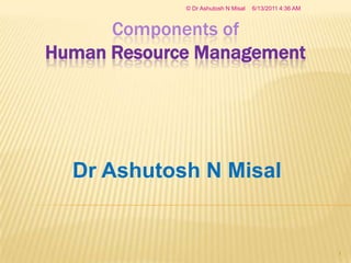 Components ofHuman Resource Management Dr Ashutosh N Misal 2/22/2008 8:33 AM © Dr Ashutosh N Misal 1 