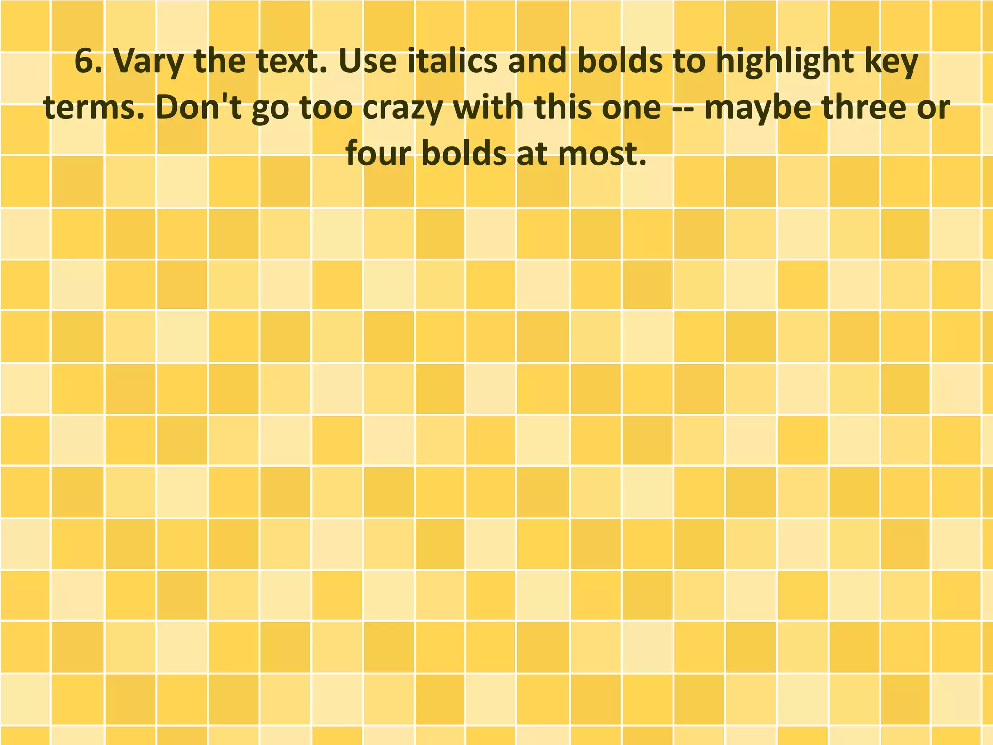 6. Vary the text. Use italics and bolds to highlight key 
terms. Don't go too crazy with this one -- maybe three or 
four bolds at most. 
 