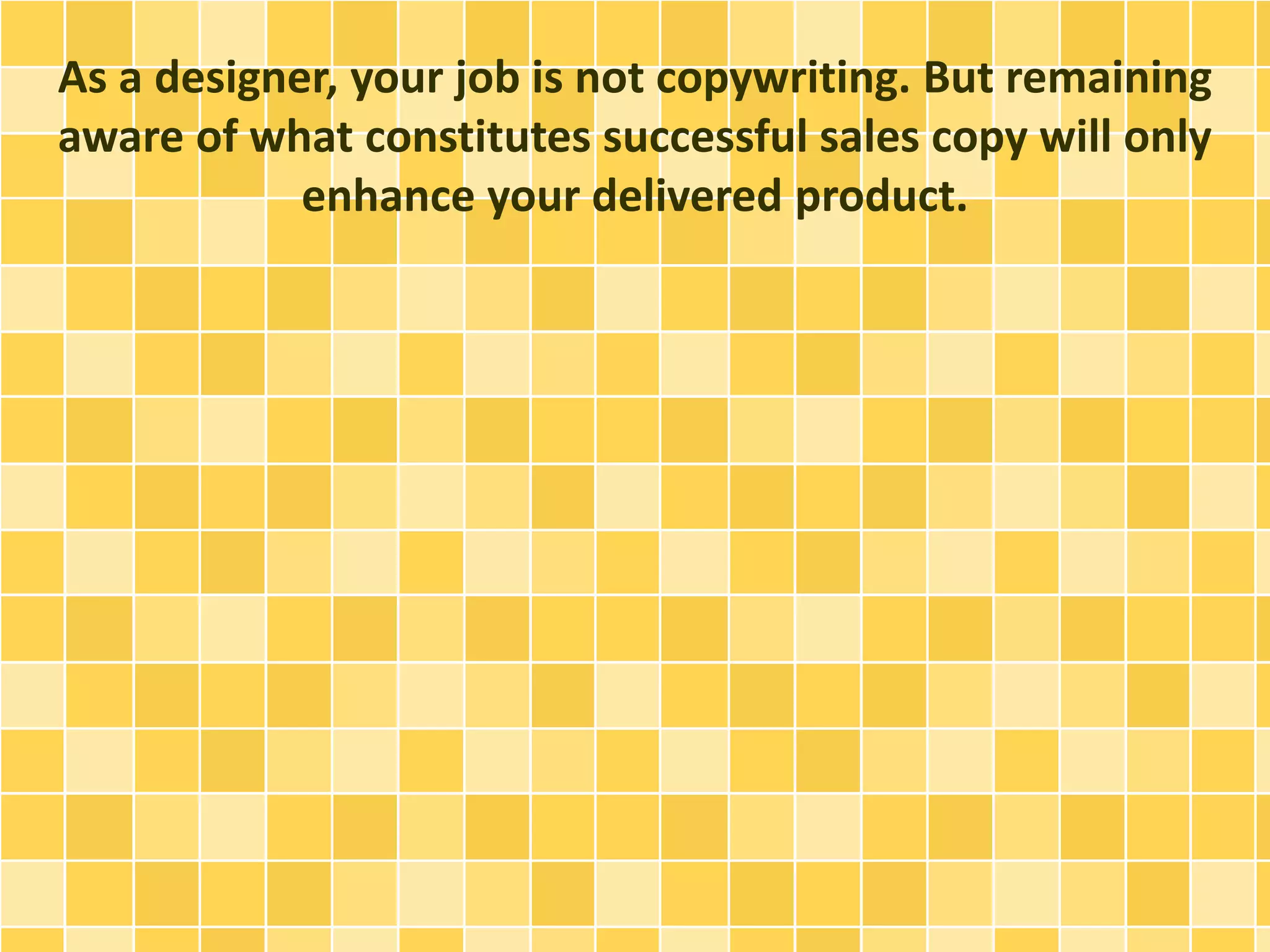 As a designer, your job is not copywriting. But remaining 
aware of what constitutes successful sales copy will only 
enhance your delivered product. 
 
