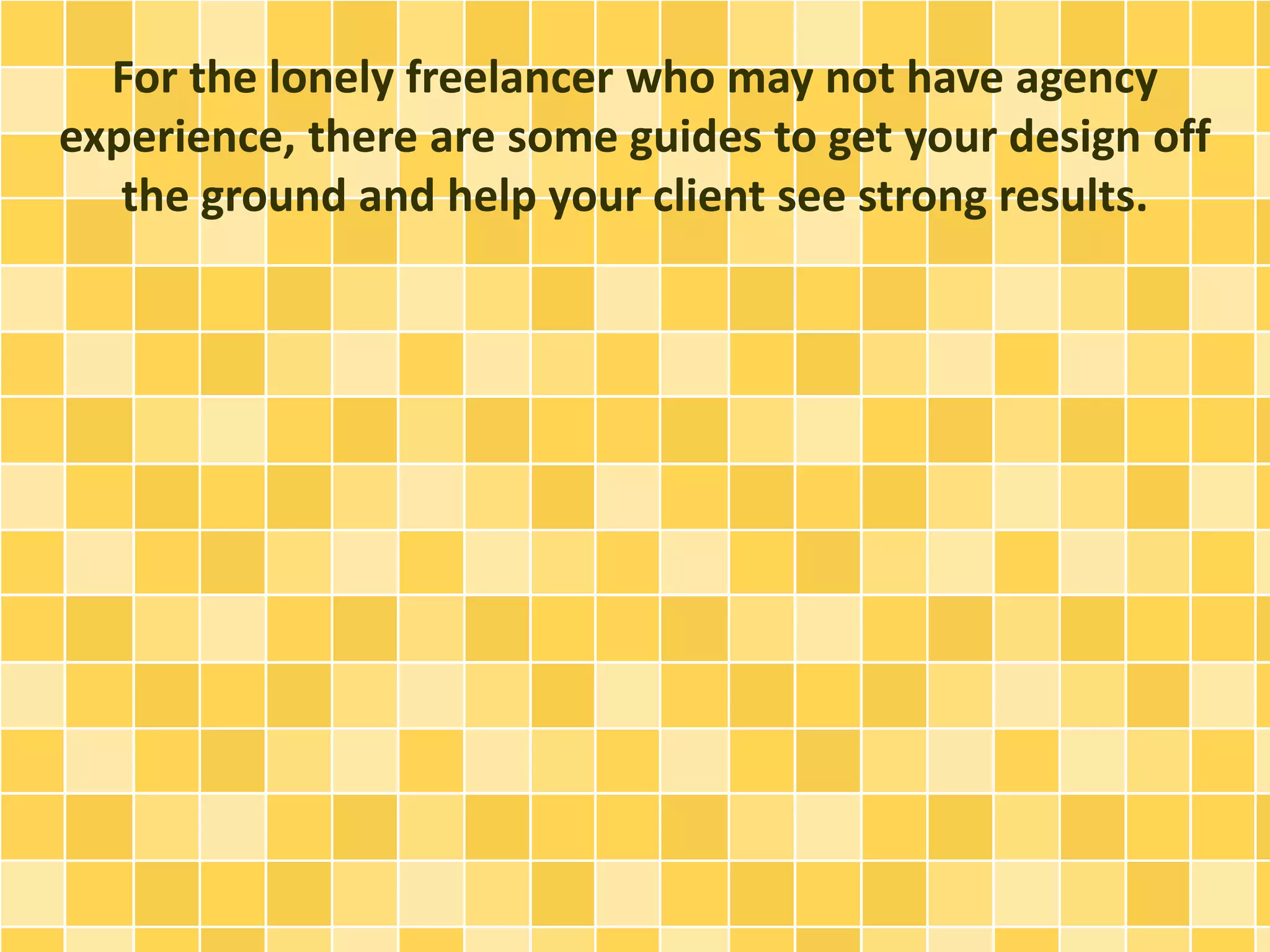 For the lonely freelancer who may not have agency 
experience, there are some guides to get your design off 
the ground and help your client see strong results. 
 