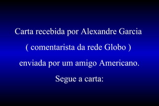 Carta recebida por Alexandre Garcia
( comentarista da rede Globo )
enviada por um amigo Americano.
Segue a carta:
 