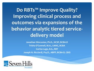 Do RBTs™ Improve Quality?
Improving clinical process and
outcomes via expansions of the
behavior analytic tiered service-
delivery model
Jonathan Worcester, Ph.D., NCSP, BCBA-D
Trisha O’Connell, M.A., LMHC, BCBA
Corina Lugo, B.S., RBT
Joseph N. Ricciardi, Psy.D., ABPP, BCBA-D, CBIS
 