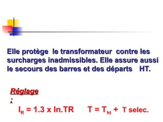 Elle protège le transformateur contre les
Elle protège le transformateur contre les
surcharges inadmissibles. Elle assure aussi
surcharges inadmissibles. Elle assure aussi
le secours des barres et des départs
le secours des barres et des départs HT.
HT.
Réglage
Réglage
:
:
IR = 1.3 x In.TR T = Tht + T selec.
 