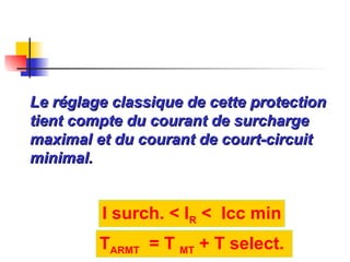 Le réglage classique de cette protection
Le réglage classique de cette protection
tient compte du courant de surcharge
tient compte du courant de surcharge
maximal et du courant de court-circuit
maximal et du courant de court-circuit
minimal.
minimal.
I surch. < IR < Icc min
TARMT = T MT + T select.
 