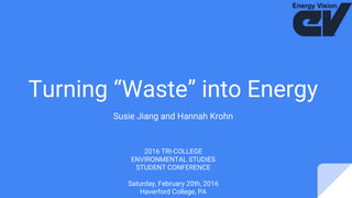 Turning “Waste” into Energy
Susie Jiang and Hannah Krohn
2016 TRI-COLLEGE
ENVIRONMENTAL STUDIES
STUDENT CONFERENCE
Saturday, February 20th, 2016
Haverford College, PA
 