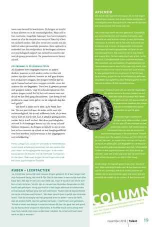 november 2016  Talent	 19
Lidy Mulders is hoogbegaafdheidspecialist en heeft al
meer dan 10 jaar ervaring met plusklassen in het mid-
delbaar onderwijs.
AFSCHEID
Dit wordt mijn laatste schooljaar. Als ik mijn eigen
opleidingen meetel, heb ik een kleine zestig jaar in
schoolgebouwen doorgebracht. Het wordt tijd voor
een leven buiten het onderwijs om.
Het onderwijs heeft me veel gebracht. Geleidelijk
aan veranderde mijn extrinsieke motivatie, veel
vakantie en veel kunnen reizen, in een intrinsieke
motivatie. Ik merkte dat ik het echt leuk vond om
kinderen wat te leren. Ik begeleidde individuele
leerlingen als leerlingbegeleider en later als ver-
trouwenspersoon. Dat was toen en is nog steeds
een zware klus. De betrokkenheid was groot, soms
te groot. Coördinerende taken trokken me meer.
Het opzetten van werkweken, brugklaskampen en
mentorlessen waren een kolfje naar mijn hand. Het
onderhouden ervan vond ik weer een stuk minder.
Er was gelegenheid om te groeien in het beroep,
te studeren, projecten te ontwikkelen en zelfs een
doorlopend programma voor hoogbegaafde leerlin-
gen op te zetten. Ik kijk tevreden terug.
Dankbaar maakte ik gebruik van allerlei regelingen
om grote reizen te kunnen maken; ze vor-
men een rode draad door mijn leven.
Het opfrisverlof, het spaarverlof en
de levensloop maakten het moge-
lijk om tussentijds een aantal
maanden op pad te gaan.
Veranderingen kwamen en
gingen weer, elke minister moest
en zou zijn of haar stempel op het
onderwijs zetten. Het meest bizarre
uitvloeisel hiervan was de verplichte
basisvormingstoets in de onderbouw. Dezelf-
de vragen voor de laagste niveaus van het vmbo tot
en met het vwo. Je moest deze toetsen corrigeren,
je mocht er geen cijfer aan koppelen én ze moesten
ook nog eens allemaal bewaard worden. Uiteindelijk
is alles in een papiercontainer een stille dood ge-
storven. Laat het onderwijs over aan de werkvloer;
daar zitten de experts en niet in Den Haag.
Straks begin ik hopelijk gezond aan mijn ‘derde le-
ven’. Mijn talenttijd breekt aan. Ik kan doen en laten
wat ik wil. Inmiddels heb ik al zoveel plannen en
ideeën dat ik waarschijnlijk geen tijd meer heb om
eindelijk de zolder op te ruimen. Ik ben benieuwd!
toren voor henzelf te beschrijven. Zo krijgen ze inzicht
in hun talenten en in de omstandigheden. Maar ook in
hun motivatie, mogelijke faalangst, hun leerstrategieën,
stress en of ze de oorzaak van succes of falen bij of bui-
ten zichzelf zoeken. Dat alles vormt een unieke mix die
leidt tot ieders persoonlijke prestaties. Deze opdracht is
onderdeel van het eindproduct: de leerlingen schrijven
een psychologisch rapport van zichzelf en moeten dat
voor de groep presenteren. De presentatievorm kiezen
zij zelf.
ZELFKENNIS IS ZELFBEWUSTZIJN
Als kinderen beter begrijpen waarom ze anders
denken, waarom ze zich anders voelen en dus ook
anders zijn dan anderen, kunnen ze zelf gaan kiezen
hoe ze daarmee omgaan. Een jongen vertelde dat hij
op de basisschool wel eens moppen vertelde, maar dat
anderen die niet begrepen. ‘Toen ben ik gewoon gestopt
met grappen maken,’ zegt hij schouderophalend. Een
andere jongen vertelt dat hij het vaak oneens was met
de juf en dan flink ging discussiëren. ‘Dan kreeg ik wel
problemen, maar soms gaf ze me de volgende dag dan
toch gelijk!’
‘Dat besef is mooi om te zien’, licht Ponte later
toe. ‘De een past zich aan, de ander vecht voor zijn
rechtvaardigheid. Als je veel zelfkennis hebt, als je weet
wat je kunt en wat je wilt, kun je altijd je gedrag kiezen,
zonder dat je jezelf verliest. Met deze psychologieles-
sen reik ik de leerlingen kennis aan die ze op zichzelf
kunnen toepassen. Zo krijgen ze inzicht in wie ze zijn,
hoe ze functioneren op school en wat hoogbegaafdheid
voor hen betekent. Dat bewustzijn is het uitgangspunt
van ontwikkeling.’
Penta college CSG Jacob van Liesveldt te Hellevoetsluis
is een brede scholengemeenschap met een aparte klas
voor meer- en hoogbegaafde leerlingen. In de onder-
bouw werken de klassen met de methode ‘Compacten
en Verrijken’. Daarnaast krijgen de leerlingen extra vak-
ken zoals psychologie en filosofie.
RUBEN – LEERTACTIEK
‘Ja, ik heb hier natuurlijk veel nieuwe dingen geleerd. En ik ben langer met
mijn huiswerk bezig, dat vind ik fijn. Dat ik niet meer in een uurtje met alles
klaar ben. Het ligt er wel aan voor welk vak, maar ik houd ervan om te wer-
ken en iets te leren. Verder zijn er nieuwe leertactieken besproken en dat
heeft wel geholpen. Vorig jaar had ik in het begin allemaal onvoldoendes
en het laatste halfjaar ging het wel veel beter.’ Ruben leerde bijvoorbeeld
om op te schrijven wat hij leert. ‘Eén keer opschrijven is gelijk aan drie keer
lezen.’ Ook de strategie van het gespreid leren in delen – eerst de helft,
dan de andere helft, dan het geheel herhalen – heeft hem veel geholpen.
‘Ik heb er weer een beetje in moeten komen dit jaar. Nu gaat het wel goed.
Op de basisschool snapte ik altijd alles, ik hoefde nooit extra uitleg mee
naar huis, kende mijn topo na één keer inkijken. Nu is het echt wel meer
werk en dat is wennen.’
 