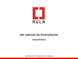 Jak uderzać do Amerykanów.
              Tomasz Kolinko




   Aula Polska #79, 12 kwietnia 2012 rok, Warszawa
 
