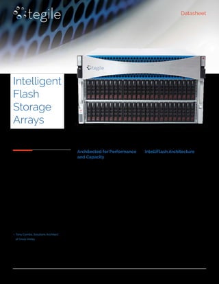 Datasheet
Intelligent
Flash
Storage
Arrays
“Tegile really does perform
like you’ve never seen before.
They’re more cost effective
than anyone in the industry
right now. And Tegile does
something no one else does.
Their dedupe is in-line, which
is very impressive. It’s almost
too good to be true.”
– Tony Combs, Solutions Architect
at Grass Valley
Architected for Performance
and Capacity
As data demands for performance and
capacity rapidly increase, IT departments
are challenged to deliver increased
storage performance, scalability and
capacity with the same efficiency and
costs. At the same time application
workloads such as server virtualization,
virtual desktops (VDI), online transaction
processing (OLTP) and real-time
analytics are further driving demand
for storage infrastructure that can keep
up. Tegile Intelligent Flash Storage
Arrays with IntelliFlash help IT boost
storage utilization and efficiency and
deliver unmatched storage savings and
performance.
IntelliFlash Architecture
IntelliFlash is the software architecture
that makes Tegile arrays deliver game-
changing performance and storage
economics. It does this by optimizing
flash and metadata handling with inline
data reduction.
Traditional storage systems store data
and metadata together, with metadata
being interleaved with data on disks.
Over time, with data being modified,
deleted, and rewritten, metadata
becomes very fragmented on disk. In
addition, traditional data de-duplication
also can cause metadata to multiply and
grow rapidly.
 