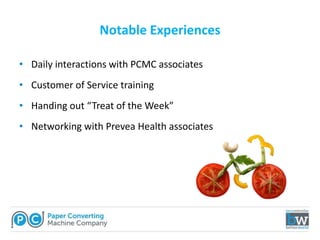 • Daily interactions with PCMC associates
• Customer of Service training
• Handing out “Treat of the Week”
• Networking with Prevea Health associates
Notable Experiences
 