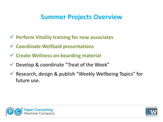 Summer Projects Overview
 Perform Vitality training for new associates
 Coordinate WellSaid presentations
 Create Wellness on-boarding material
 Develop & coordinate “Treat of the Week”
 Research, design & publish “Weekly Wellbeing Topics” for
future use.
 