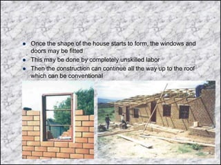  Once the shape of the house starts to form, the windows and
doors may be fitted
 This may be done by completely unskilled labor
 Then the construction can continue all the way up to the roof
which can be conventional
 