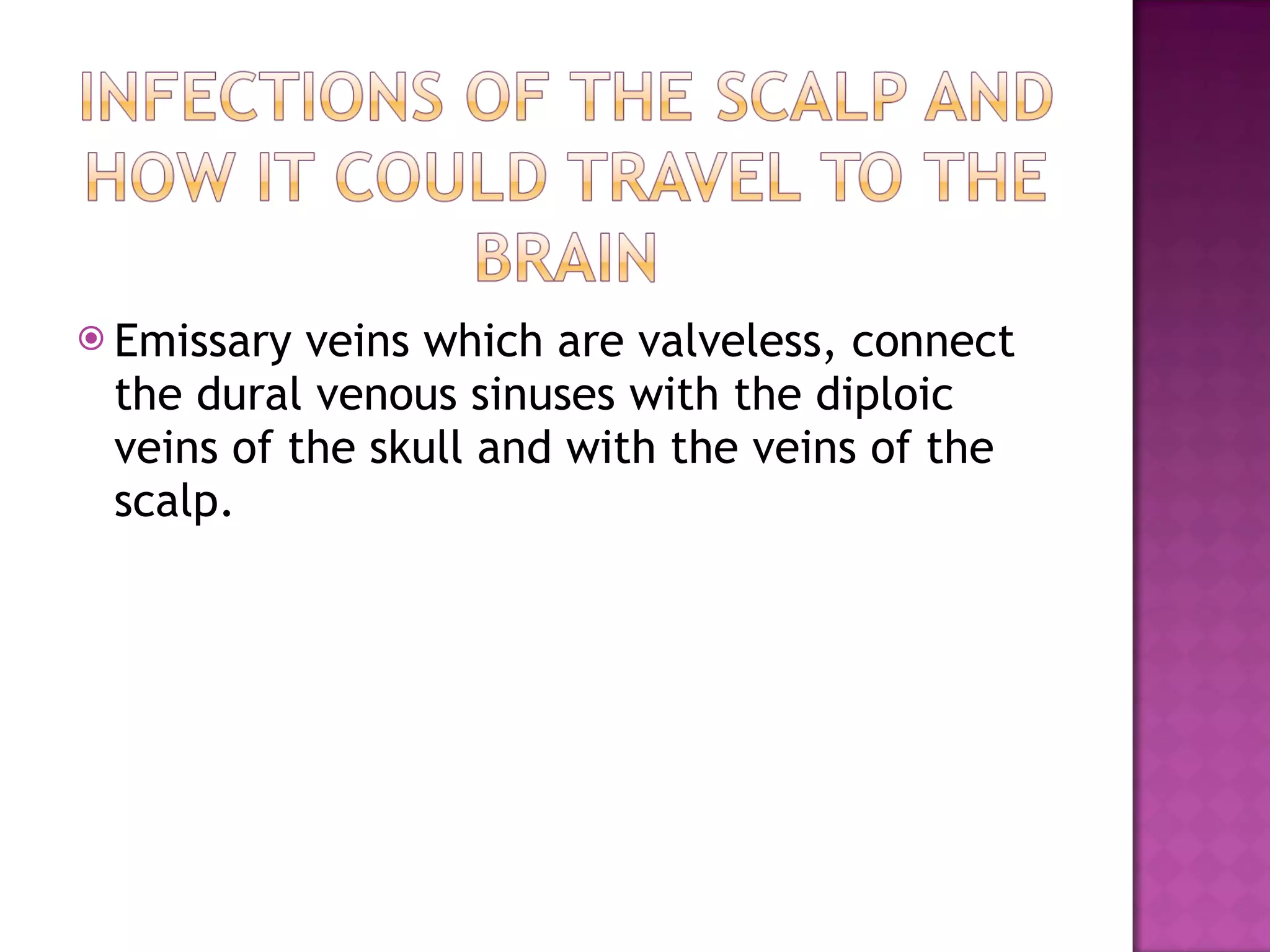 Emissary veins which are valveless, connect the dural venous sinuses with the diploic veins of the skull and with the veins of the scalp. 