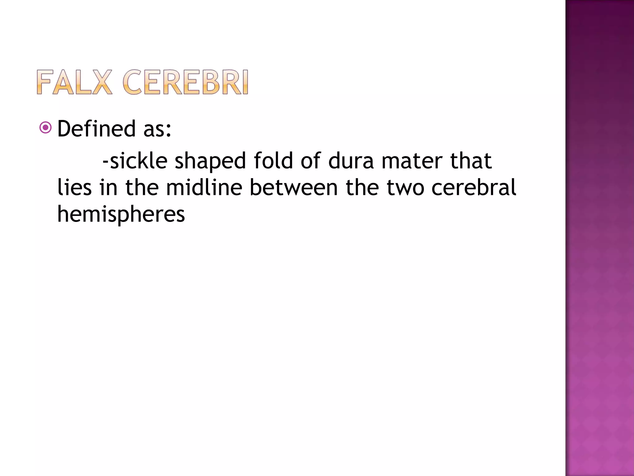 Defined as: -sickle shaped fold of dura mater that lies in the midline between the two cerebral hemispheres 