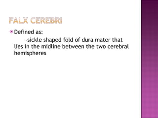 Defined as: -sickle shaped fold of dura mater that lies in the midline between the two cerebral hemispheres 