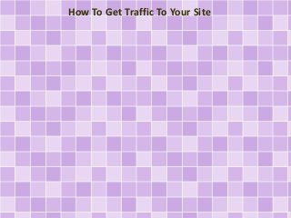 How To Get Traffic To Your Site 
 