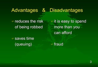 3
Advantages & Disadvantages
 reduces the risk
of being robbed
 saves time
(queuing)
 it is easy to spend
more than you
can afford
 fraud
 
