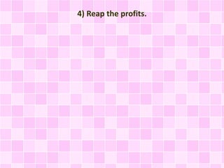 4) Reap the profits. 
 