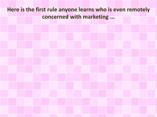 Here is the first rule anyone learns who is even remotely 
concerned with marketing ... 
 