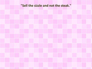 "Sell the sizzle and not the steak." 
 