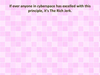 If ever anyone in cyberspace has excelled with this 
principle, it's The Rich Jerk. 
 