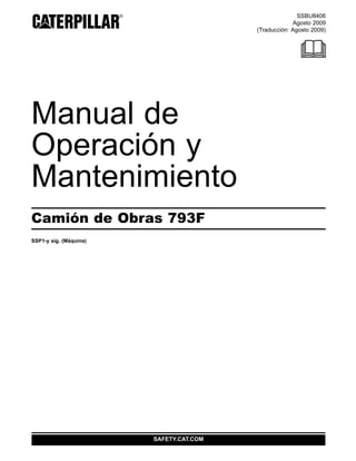 SSBU8406
Agosto 2009
(Traducción: Agosto 2009)
Manual de
Operación y
Mantenimiento
Camión de Obras 793F
SSP1-y sig. (Máquina)
SAFETY.CAT.COM
 