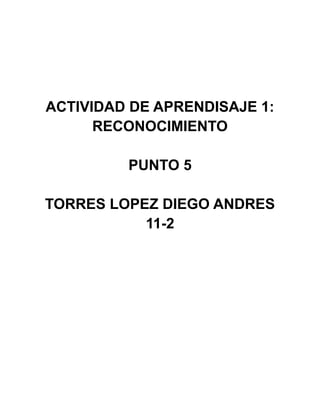ACTIVIDAD DE APRENDISAJE 1:
RECONOCIMIENTO
PUNTO 5
TORRES LOPEZ DIEGO ANDRES
11-2
 
