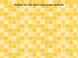 Follow my tips And enjoy wour website 
 